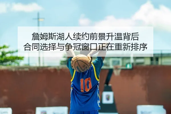 詹姆斯湖人续约前景升温背后 合同选择与争冠窗口正在重新排序