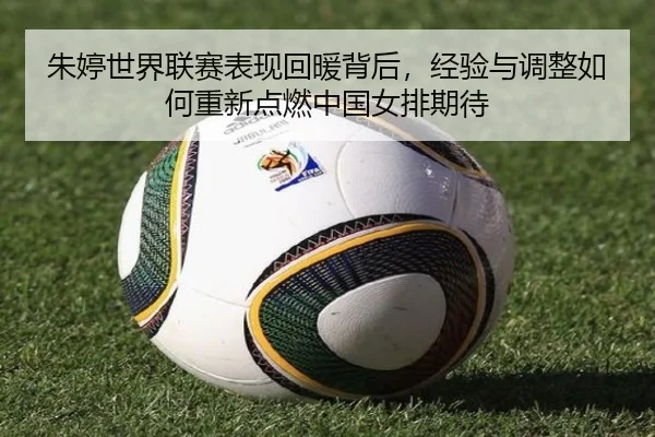 朱婷世界联赛表现回暖背后，经验与调整如何重新点燃中国女排期待
